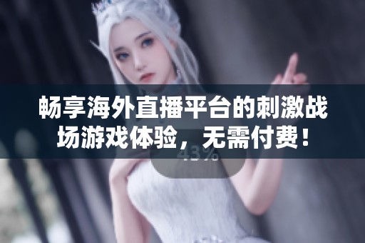 畅享海外直播平台的刺激战场游戏体验，无需付费！