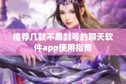 推荐几款不易封号的聊天软件app使用指南