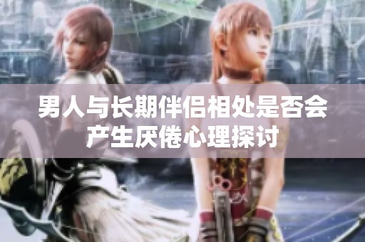 男人与长期伴侣相处是否会产生厌倦心理探讨