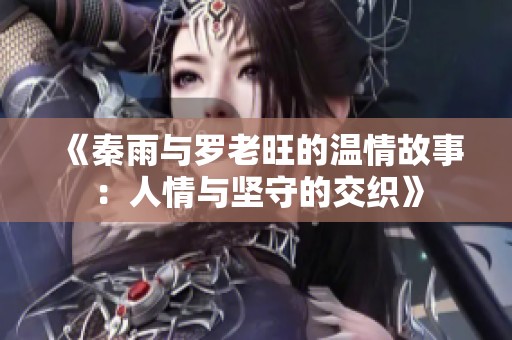 《秦雨与罗老旺的温情故事：人情与坚守的交织》
