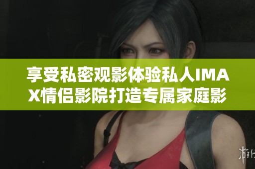 享受私密观影体验私人IMAX情侣影院打造专属家庭影院梦想