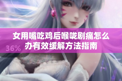 女用嘴吃鸡后喉咙剧痛怎么办有效缓解方法指南