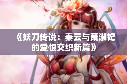 《妖刀传说：秦云与萧淑妃的爱恨交织新篇》