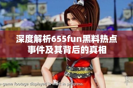 深度解析655fun黑料热点事件及其背后的真相