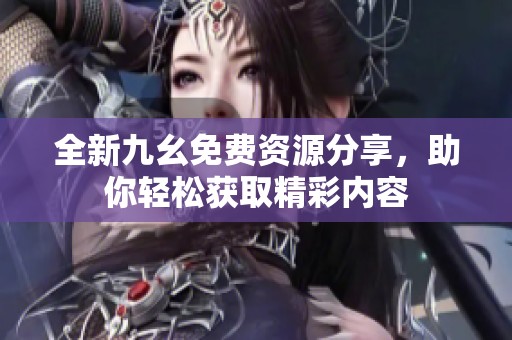 全新九幺免费资源分享，助你轻松获取精彩内容