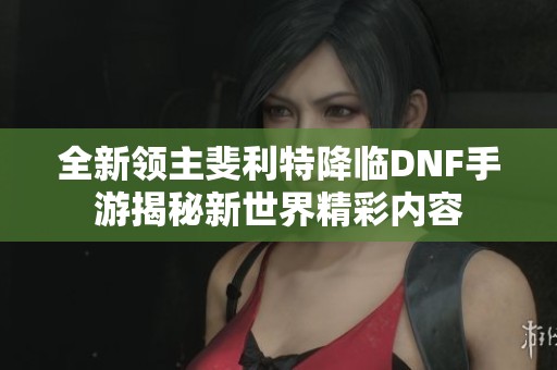 全新领主斐利特降临DNF手游揭秘新世界精彩内容