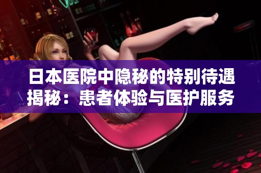 日本医院中隐秘的特别待遇揭秘：患者体验与医护服务探讨