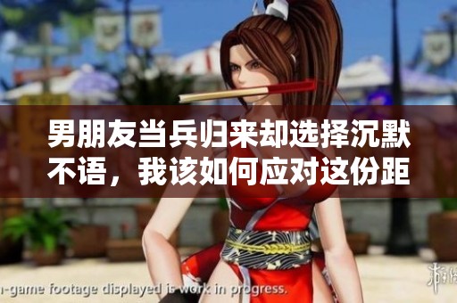 男朋友当兵归来却选择沉默不语，我该如何应对这份距离感