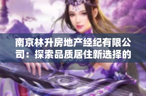 南京林升房地产经纪有限公司：探索品质居住新选择的最佳平台