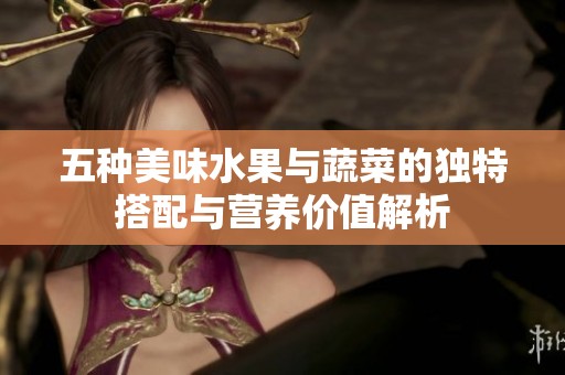 五种美味水果与蔬菜的独特搭配与营养价值解析