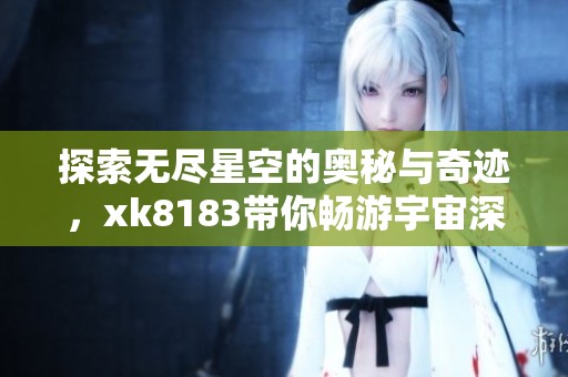 探索无尽星空的奥秘与奇迹，xk8183带你畅游宇宙深处