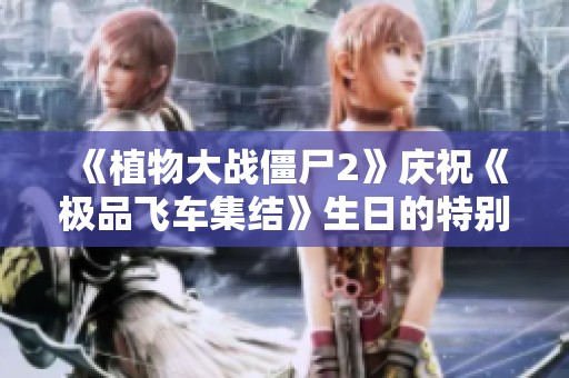 《植物大战僵尸2》庆祝《极品飞车集结》生日的特别致信