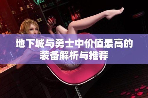 地下城与勇士中价值最高的装备解析与推荐