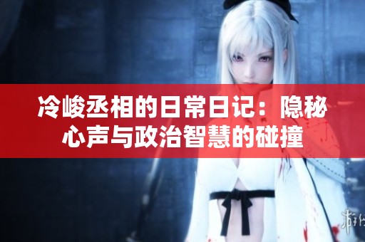 冷峻丞相的日常日记：隐秘心声与政治智慧的碰撞