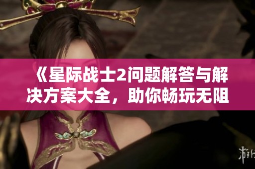 《星际战士2问题解答与解决方案大全，助你畅玩无阻》