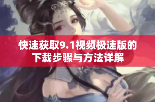 快速获取9.1视频极速版的下载步骤与方法详解