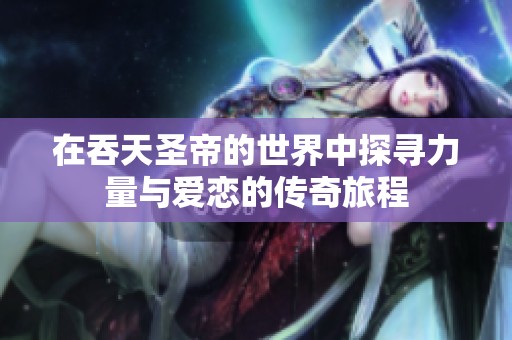 在吞天圣帝的世界中探寻力量与爱恋的传奇旅程