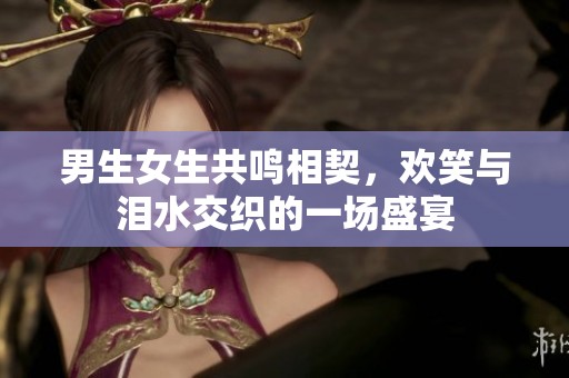 男生女生共鸣相契，欢笑与泪水交织的一场盛宴
