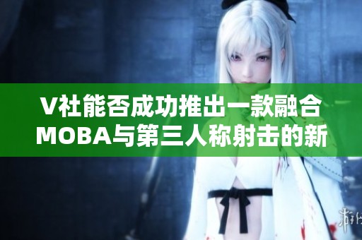 V社能否成功推出一款融合MOBA与第三人称射击的新游戏？