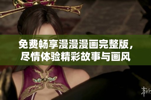 免费畅享漫漫漫画完整版，尽情体验精彩故事与画风