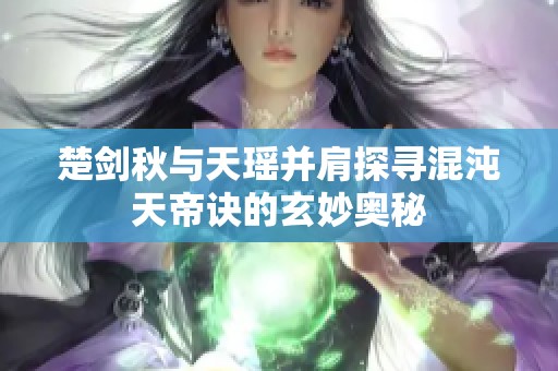 楚剑秋与天瑶并肩探寻混沌天帝诀的玄妙奥秘