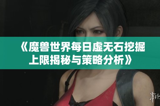《魔兽世界每日虚无石挖掘上限揭秘与策略分析》