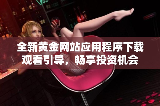 全新黄金网站应用程序下载观看引导，畅享投资机会