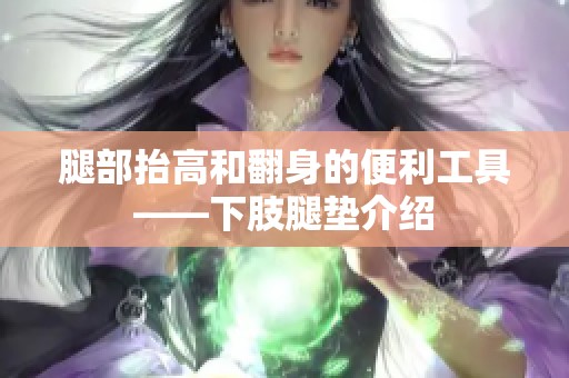 腿部抬高和翻身的便利工具——下肢腿垫介绍