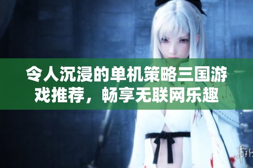 令人沉浸的单机策略三国游戏推荐，畅享无联网乐趣
