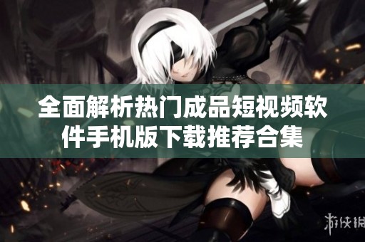全面解析热门成品短视频软件手机版下载推荐合集