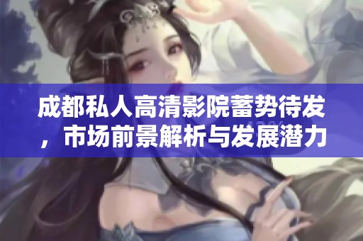 成都私人高清影院蓄势待发，市场前景解析与发展潜力分析