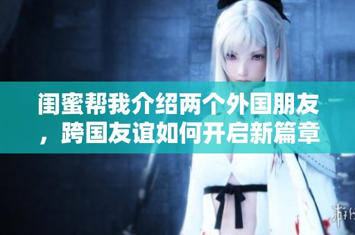 闺蜜帮我介绍两个外国朋友，跨国友谊如何开启新篇章