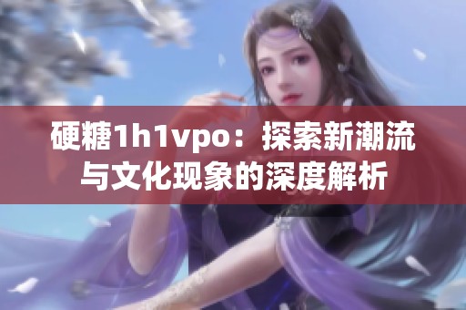 硬糖1h1vpo：探索新潮流与文化现象的深度解析