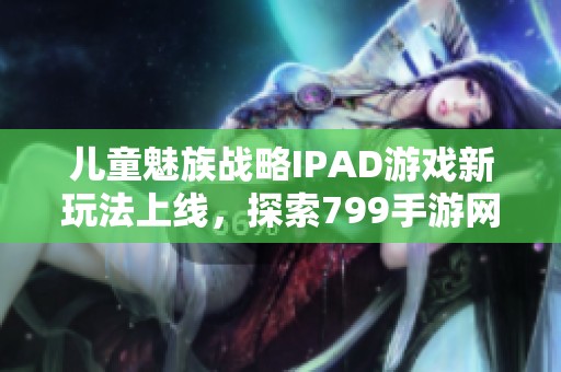 儿童魅族战略IPAD游戏新玩法上线，探索799手游网精彩内容