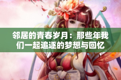 邻居的青春岁月：那些年我们一起追逐的梦想与回忆
