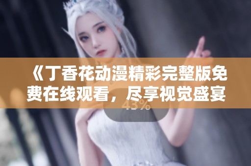 《丁香花动漫精彩完整版免费在线观看，尽享视觉盛宴》