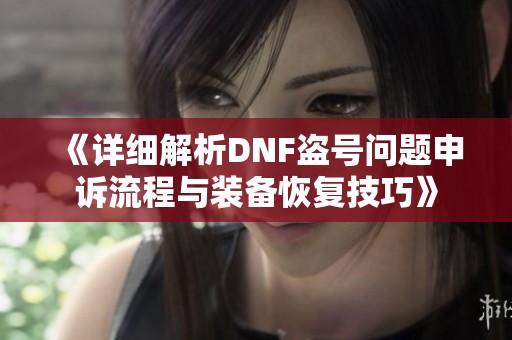 《详细解析DNF盗号问题申诉流程与装备恢复技巧》