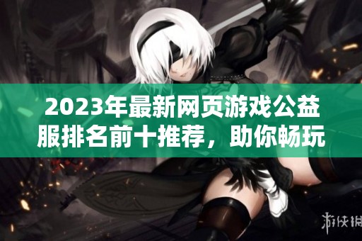 2023年最新网页游戏公益服排名前十推荐，助你畅玩无忧