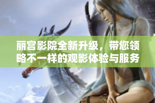 丽宫影院全新升级，带您领略不一样的观影体验与服务