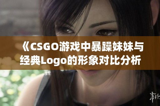 《CSGO游戏中暴躁妹妹与经典Logo的形象对比分析》