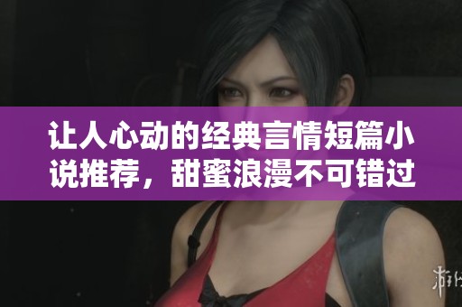 让人心动的经典言情短篇小说推荐，甜蜜浪漫不可错过