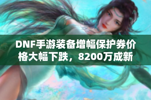 DNF手游装备增幅保护券价格大幅下跌，8200万成新低点