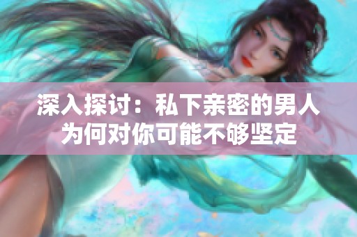 深入探讨：私下亲密的男人为何对你可能不够坚定