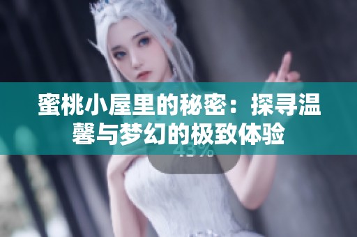 蜜桃小屋里的秘密：探寻温馨与梦幻的极致体验