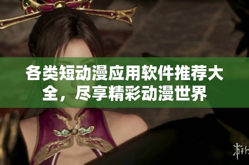 各类短动漫应用软件推荐大全，尽享精彩动漫世界