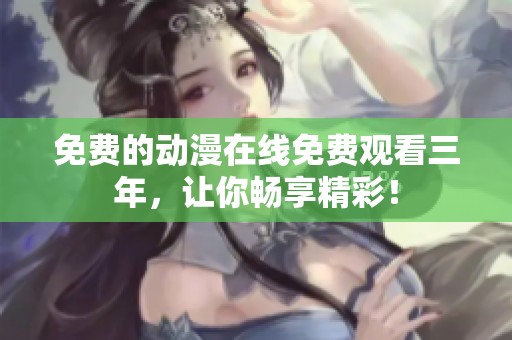 免费的动漫在线免费观看三年，让你畅享精彩！