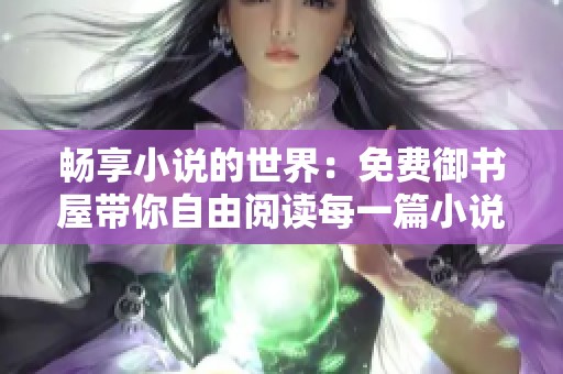 畅享小说的世界：免费御书屋带你自由阅读每一篇小说