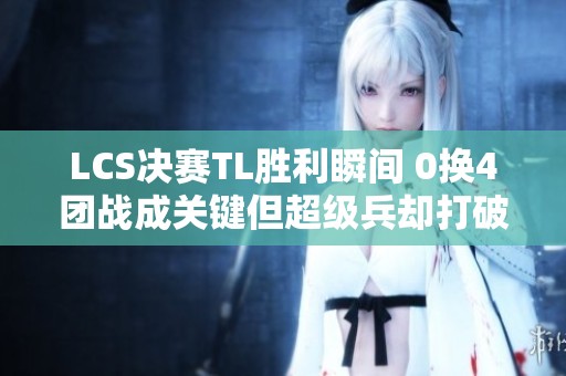 LCS决赛TL胜利瞬间 0换4团战成关键但超级兵却打破希望