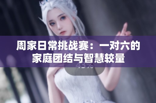 周家日常挑战赛：一对六的家庭团结与智慧较量
