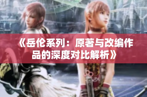 《岳伦系列：原著与改编作品的深度对比解析》